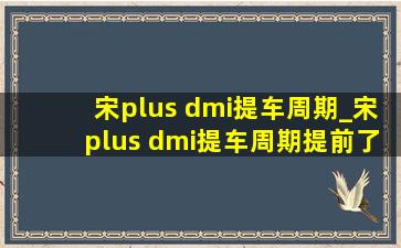 宋plus dmi提车周期_宋plus dmi提车周期提前了吗